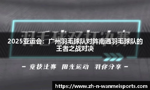 2025亚运会：广州羽毛球队对阵南通羽毛球队的王者之战对决