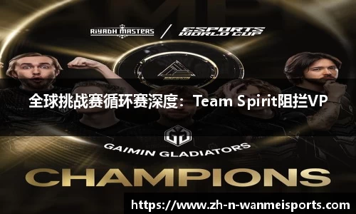 全球挑战赛循环赛深度：Team Spirit阻拦VP