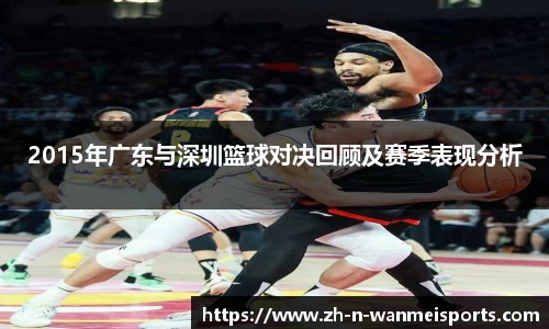2015年广东与深圳篮球对决回顾及赛季表现分析