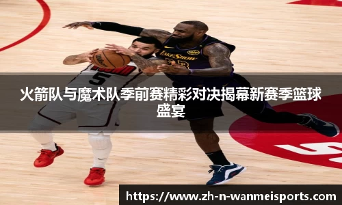 火箭队与魔术队季前赛精彩对决揭幕新赛季篮球盛宴